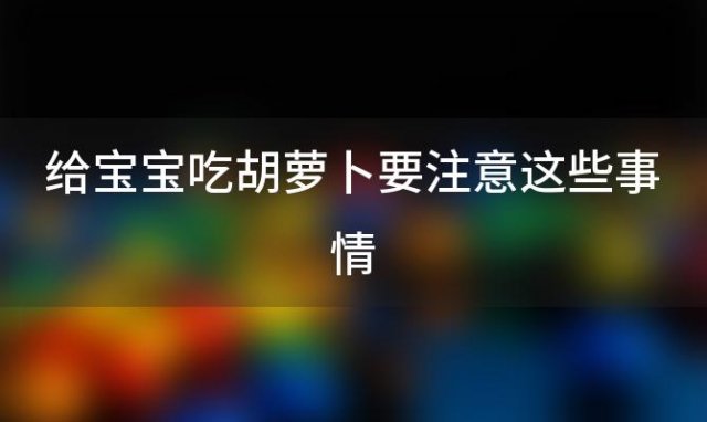 给宝宝吃胡萝卜要注意这些事情(给宝宝吃胡萝卜要注意这些事项)