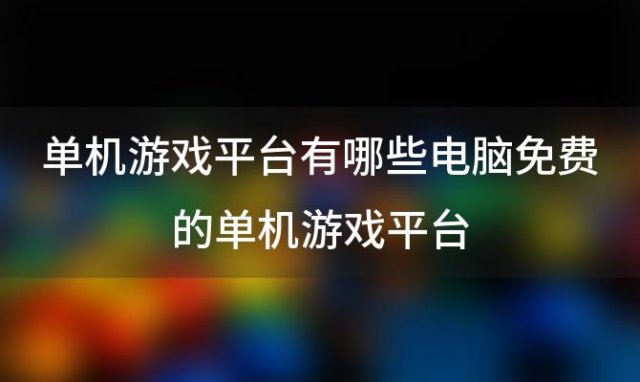 单机游戏平台有哪些电脑免费的单机游戏平台 推荐一些免费单机游戏的网站