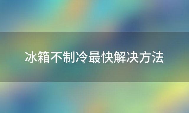 冰箱不制冷最快解决方法「冰箱不制冷怎么办」