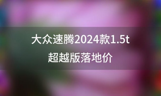 大众速腾2024款1.5t超越版落地价 23款速腾是国6a还是国6b