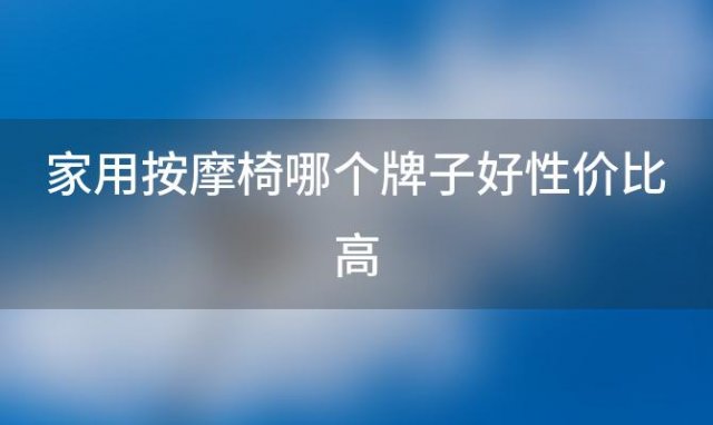 家用按摩椅哪个牌子好性价比高「家用按摩椅哪个牌子好2000左右」