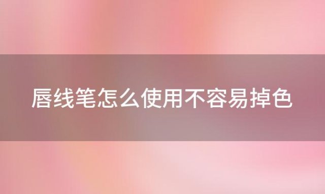 唇线笔怎么使用不容易掉色(唇线笔怎么画)