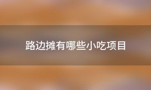 路边摊有哪些小吃项目「想开家小吃店现在什么项目比较好」