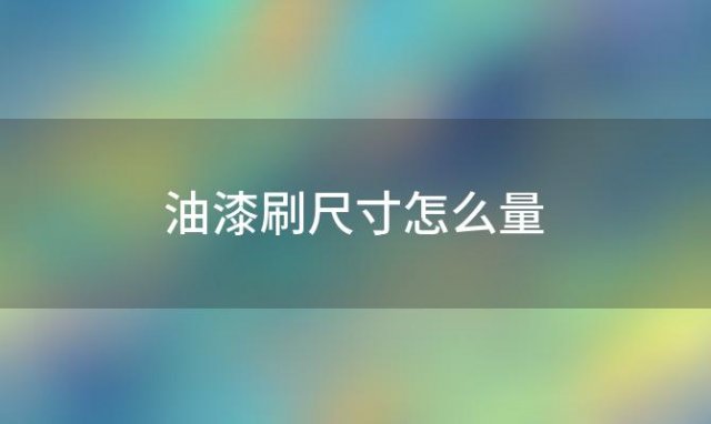 油漆刷尺寸怎么量「油漆刷型号与尺寸对照」