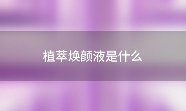 植萃焕颜液是什么「焕颜液是什么东西」