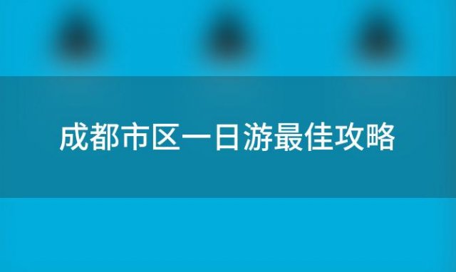 成都市区一日游最佳攻略(成都市区一日游最佳攻略免费)