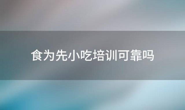 食为先小吃培训可靠吗 食为先是正规的培训机构吗