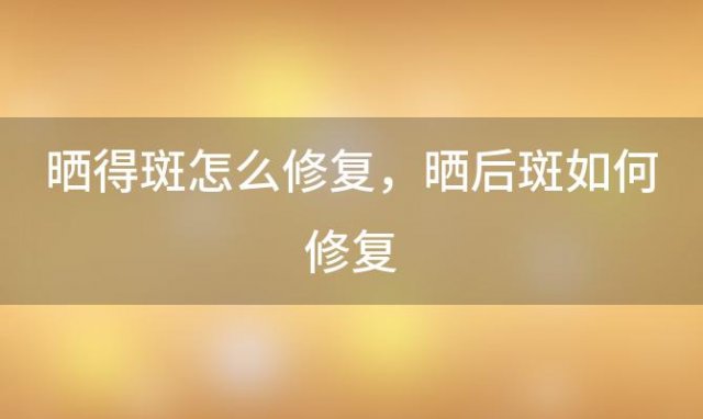 晒得斑怎么修复，晒后斑如何修复