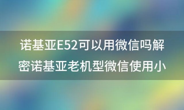 诺基亚E52可以用微信吗解密诺基亚老机型微信使用小技巧