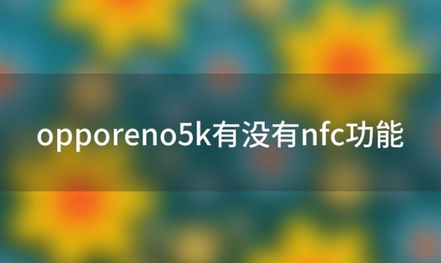 opporeno5k有没有nfc功能，opporeno5k参数