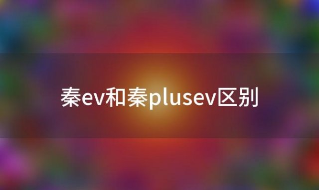 秦ev和秦plusev区别(比亚迪秦plus充满电能跑多少公里)