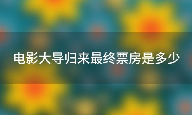 电影大导归来最终票房是多少「大导归来电影的主要演员」