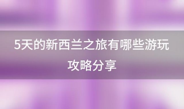 5天的新西兰之旅有哪些游玩攻略分享 9天在新西兰南北岛自驾游的攻略是什么