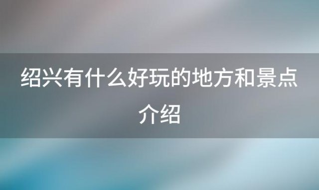 绍兴有什么好玩的地方和景点介绍 绍兴有什么好玩的景点