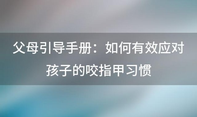 父母引导手册：如何有效应对孩子的咬指甲习惯