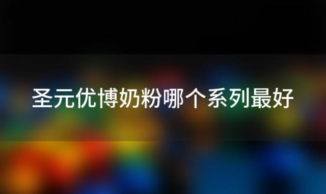 圣元优博奶粉哪个系列最好 圣元优博剖蓓舒奶粉价格