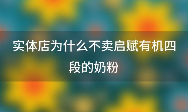 实体店为什么不卖启赋有机四段的奶粉「惠氏启赋蕴淳奶粉优缺点」