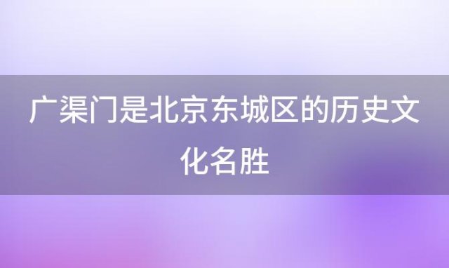 广渠门是北京东城区的历史文化名胜