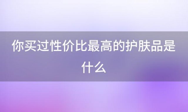 你买过性价比最高的护肤品是什么，澳门必买平价护肤品有哪些