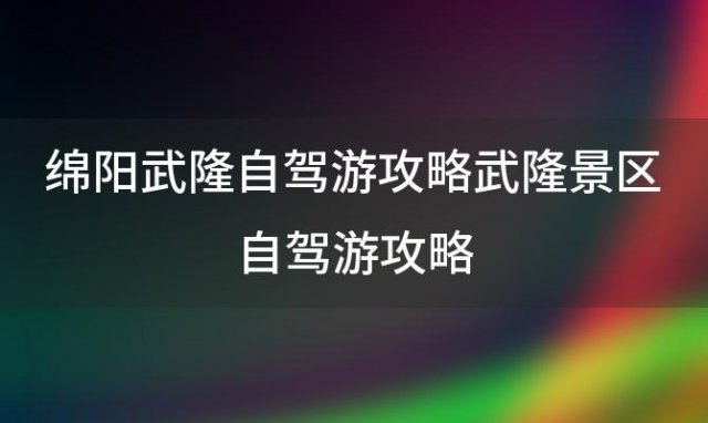 绵阳武隆自驾游攻略武隆景区自驾游攻略