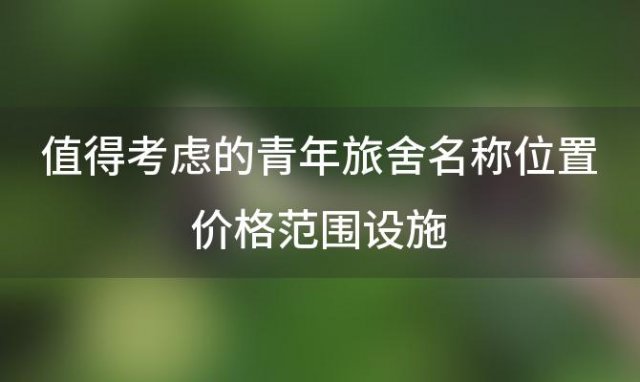 值得考虑的青年旅舍名称位置价格范围设施