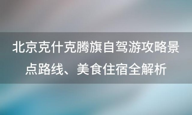 北京克什克腾旗自驾游攻略景点路线、美食住宿全解析