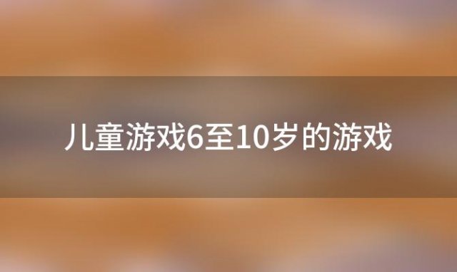 儿童游戏6至10岁的游戏(亲子游戏室内适合10岁)