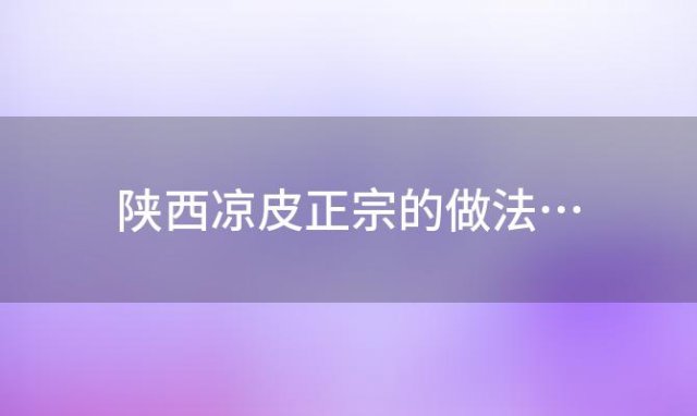 陕西凉皮正宗的做法…「凉皮的做法和配方是什么」