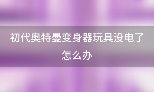 初代奥特曼变身器玩具没电了怎么办 奥特曼橡皮人偶的由来