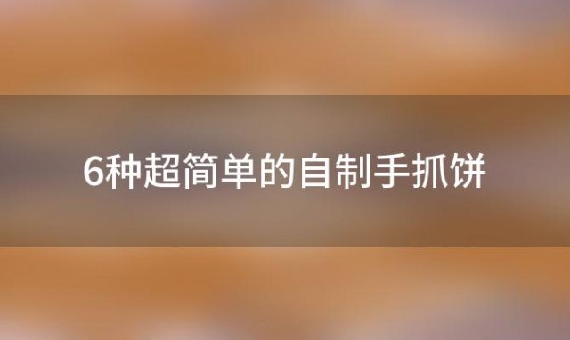 6种超简单的自制手抓饼「自制手抓饼怎么做」