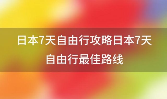 日本7天自由行攻略日本7天自由行最佳路线，东京旅游攻略东京旅游攻略三日游