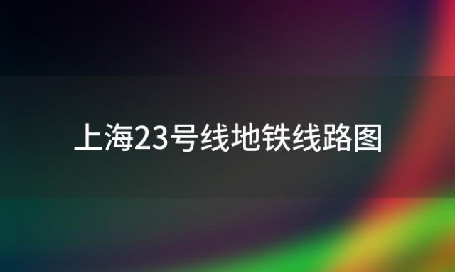 上海23号线地铁线路图「上海地铁路线地图」