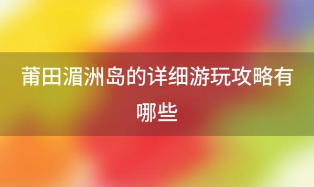 莆田湄洲岛的详细游玩攻略有哪些 有哪些去湄洲岛游玩打卡的攻略