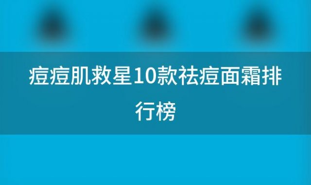 痘痘肌救星10款祛痘面霜排行榜，助你重拾清爽肌肤