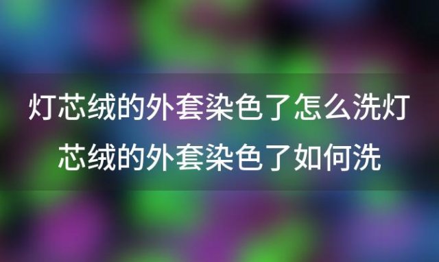 灯芯绒的外套染色了怎么洗灯芯绒的外套染色了如何洗