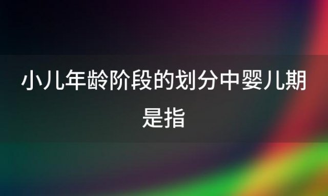 小儿年龄阶段的划分中婴儿期是指(婴儿期的发育阶段)