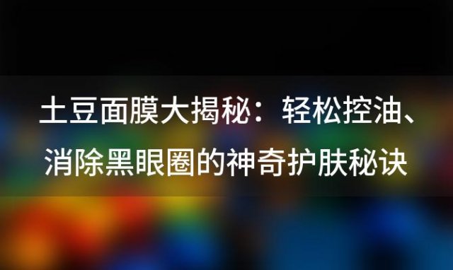 土豆面膜大揭秘：轻松控油、消除黑眼圈的神奇护肤秘诀！