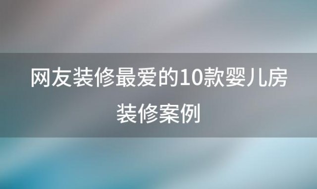 网友装修最爱的10款婴儿房装修案例，婴儿房环保装修事项:注意绿色装修