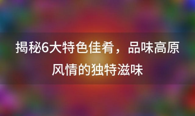 【青海美食探索】揭秘6大特色佳肴，品味高原风情的独特滋味