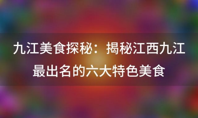 九江美食探秘：揭秘江西九江最出名的六大特色美食，让你一饱口福