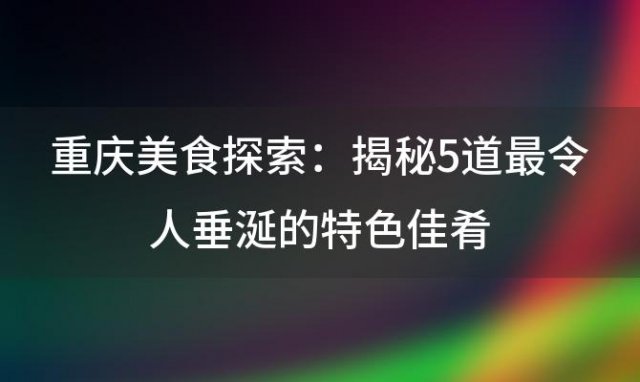 重庆美食探索：揭秘5道最令人垂涎的特色佳肴，哪一款最能打动你的味蕾