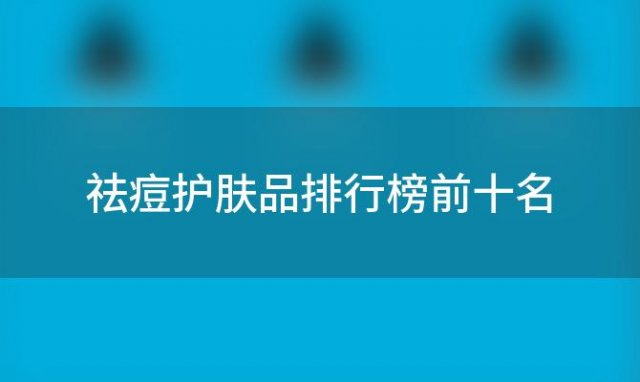 【揭秘】祛痘护肤品排行榜前十名，哪个牌子更胜一筹