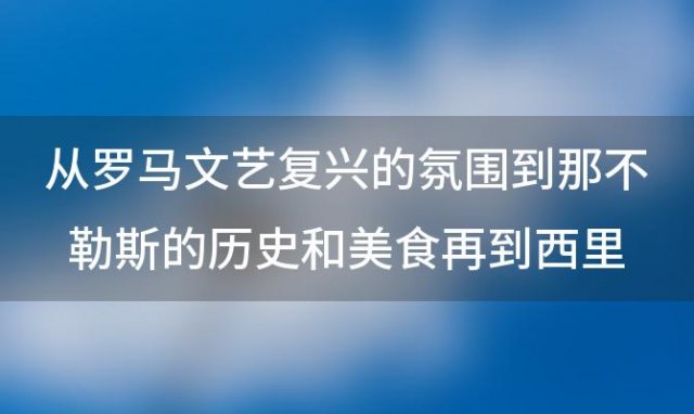 从罗马文艺复兴的氛围到那不勒斯的历史和美食再到西里岛壮丽的