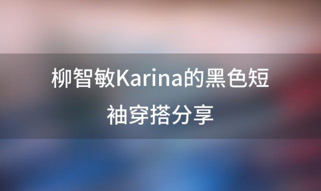 柳智敏Karina的黑色短袖穿搭分享「黑色魅力时尚与舒适的完美融合」