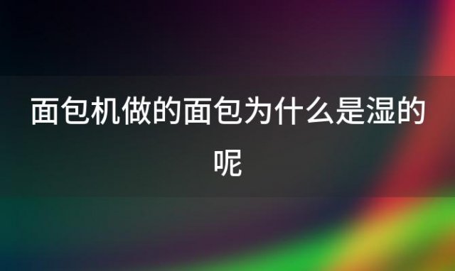 面包机做的面包为什么是湿的呢，面包机做的面包为什么像发糕