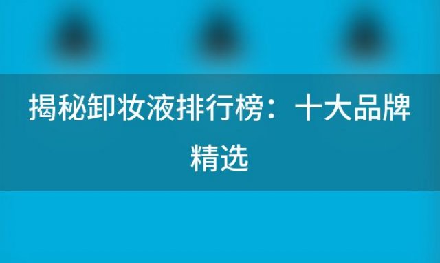 揭秘卸妆液排行榜：十大品牌精选，你的护肤首选是哪个