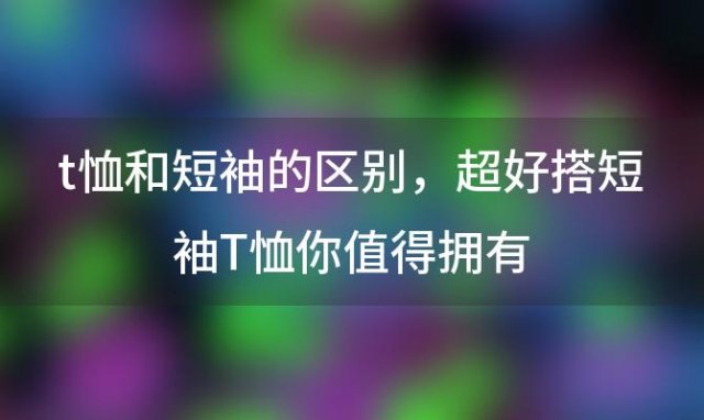 t恤和短袖的区别 超好搭短袖T恤你值得拥有