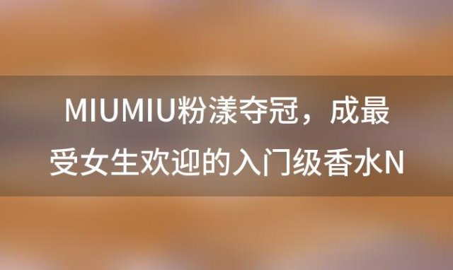 MIUMIU粉漾夺冠，成最受女生欢迎的入门级香水NO.1