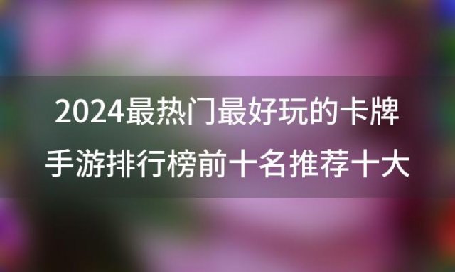 2024最热门最好玩的卡牌手游排行榜前十名推荐十大最火卡牌游戏排名