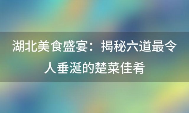 湖北美食盛宴：揭秘六道最令人垂涎的楚菜佳肴